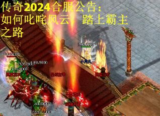 传奇2024合服公告：如何叱咤风云，踏上霸主之路