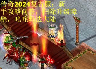 传奇2024复古服：新手攻略问答，扫除升级障壁，叱咤玛法大陆